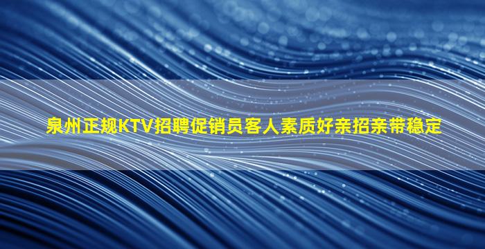 泉州正规KTV招聘促销员客人素质好亲招亲带稳定